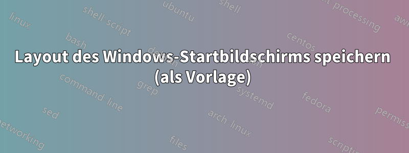 Layout des Windows-Startbildschirms speichern (als Vorlage)