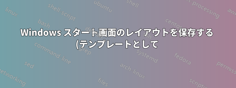 Windows スタート画面のレイアウトを保存する (テンプレートとして)