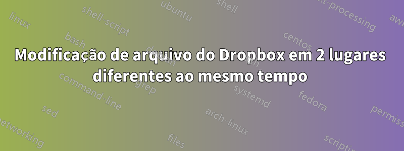 Modificação de arquivo do Dropbox em 2 lugares diferentes ao mesmo tempo