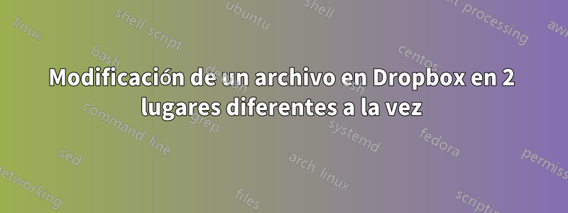 Modificación de un archivo en Dropbox en 2 lugares diferentes a la vez