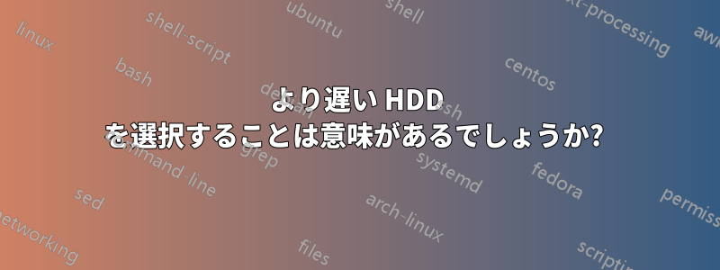 より遅い HDD を選択することは意味があるでしょうか? 