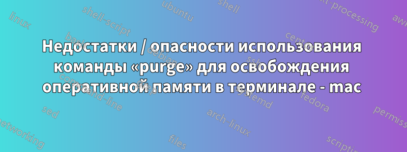 Недостатки / опасности использования команды «purge» для освобождения оперативной памяти в терминале - mac
