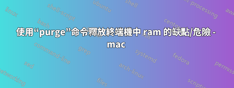 使用“purge”命令釋放終端機中 ram 的缺點/危險 - mac