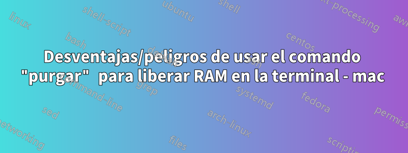 Desventajas/peligros de usar el comando "purgar" para liberar RAM en la terminal - mac