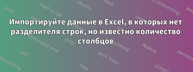 Импортируйте данные в Excel, в которых нет разделителя строк, но известно количество столбцов