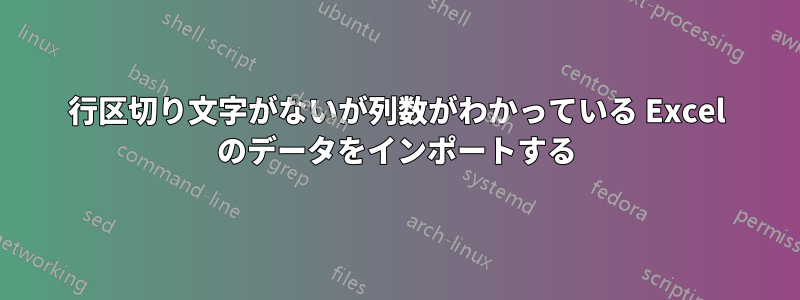 行区切り文字がないが列数がわかっている Excel のデータをインポートする