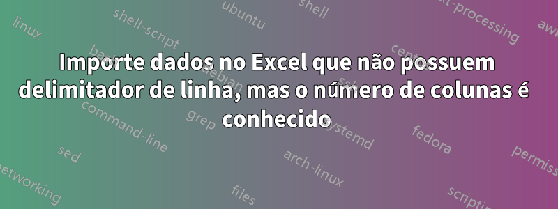 Importe dados no Excel que não possuem delimitador de linha, mas o número de colunas é conhecido