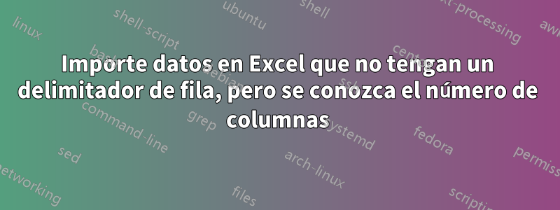 Importe datos en Excel que no tengan un delimitador de fila, pero se conozca el número de columnas