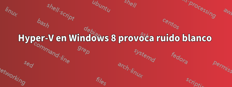 Hyper-V en Windows 8 provoca ruido blanco