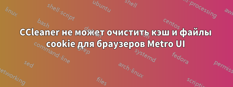 CCleaner не может очистить кэш и файлы cookie для браузеров Metro UI