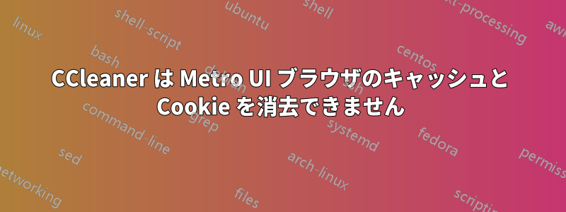 CCleaner は Metro UI ブラウザのキャッシュと Cookie を消去できません