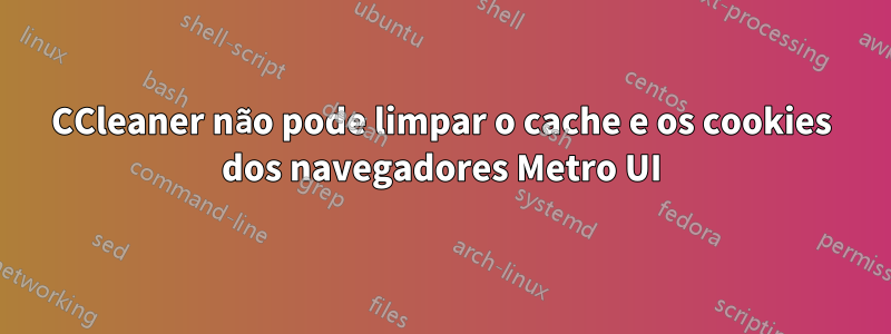 CCleaner não pode limpar o cache e os cookies dos navegadores Metro UI
