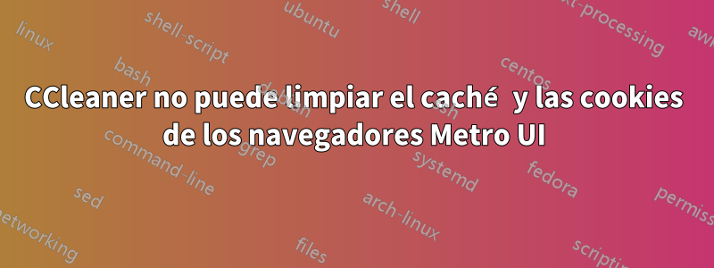 CCleaner no puede limpiar el caché y las cookies de los navegadores Metro UI