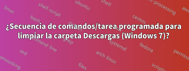 ¿Secuencia de comandos/tarea programada para limpiar la carpeta Descargas (Windows 7)?