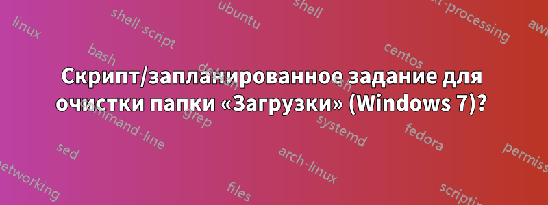 Скрипт/запланированное задание для очистки папки «Загрузки» (Windows 7)?
