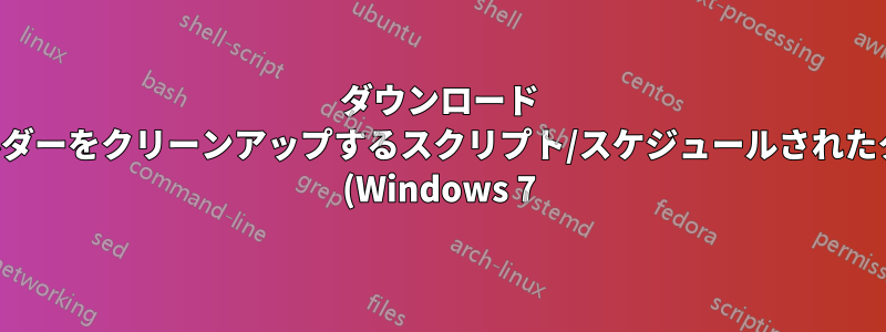 ダウンロード フォルダーをクリーンアップするスクリプト/スケジュールされたタスク (Windows 7)?