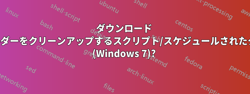 ダウンロード フォルダーをクリーンアップするスクリプト/スケジュールされたタスク (Windows 7)?