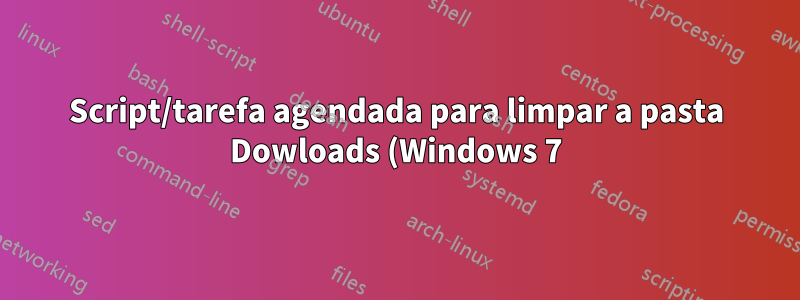 Script/tarefa agendada para limpar a pasta Dowloads (Windows 7)?