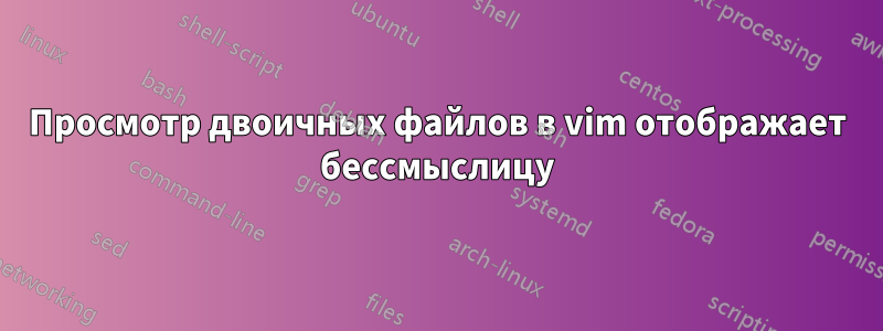Просмотр двоичных файлов в vim отображает бессмыслицу