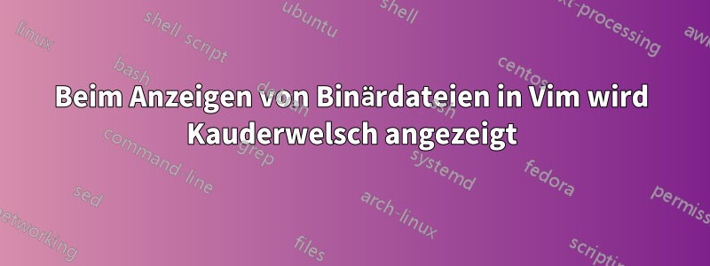 Beim Anzeigen von Binärdateien in Vim wird Kauderwelsch angezeigt