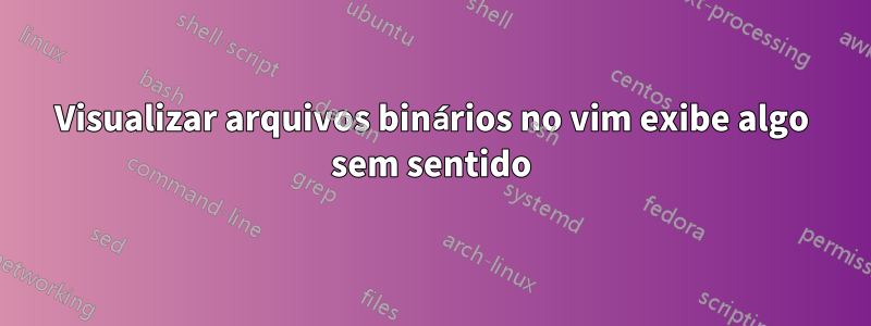 Visualizar arquivos binários no vim exibe algo sem sentido