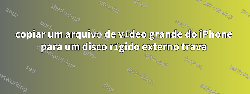 copiar um arquivo de vídeo grande do iPhone para um disco rígido externo trava