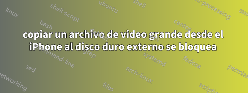 copiar un archivo de video grande desde el iPhone al disco duro externo se bloquea