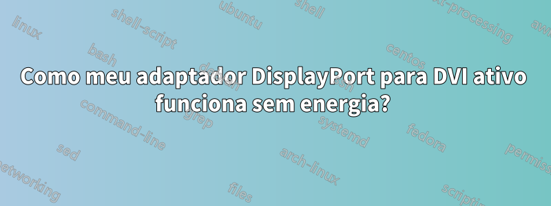 Como meu adaptador DisplayPort para DVI ativo funciona sem energia?