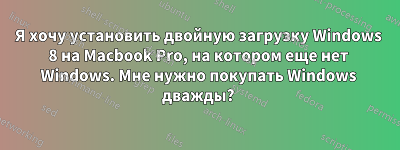 Я хочу установить двойную загрузку Windows 8 на Macbook Pro, на котором еще нет Windows. Мне нужно покупать Windows дважды?