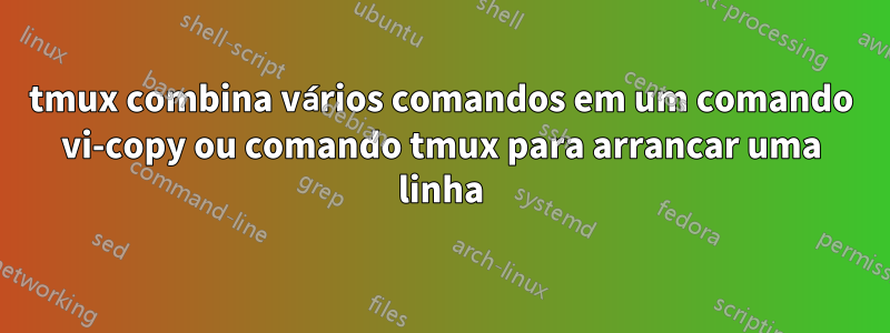 tmux combina vários comandos em um comando vi-copy ou comando tmux para arrancar uma linha