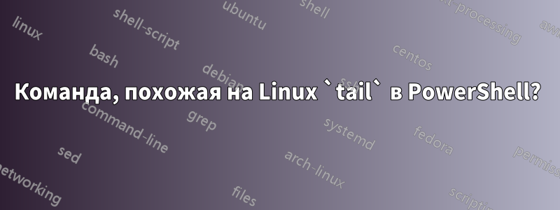 Команда, похожая на Linux `tail` в PowerShell?