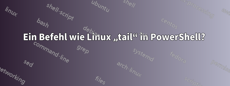 Ein Befehl wie Linux „tail“ in PowerShell?