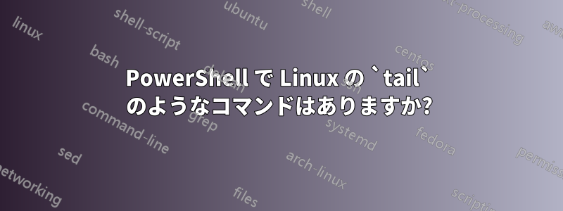 PowerShell で Linux の `tail` のようなコマンドはありますか?