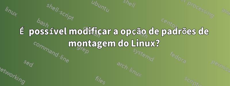 É possível modificar a opção de padrões de montagem do Linux?