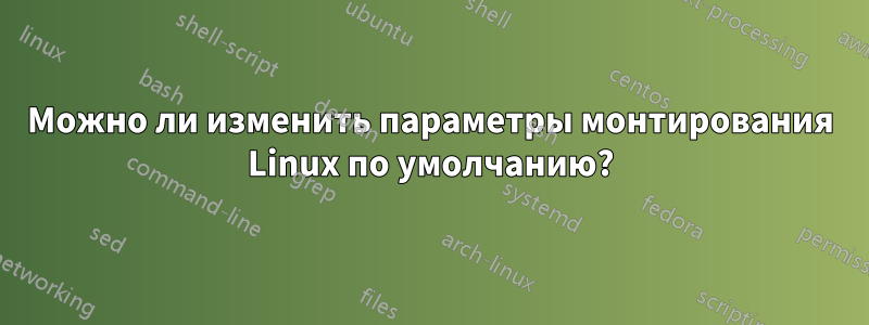 Можно ли изменить параметры монтирования Linux по умолчанию?