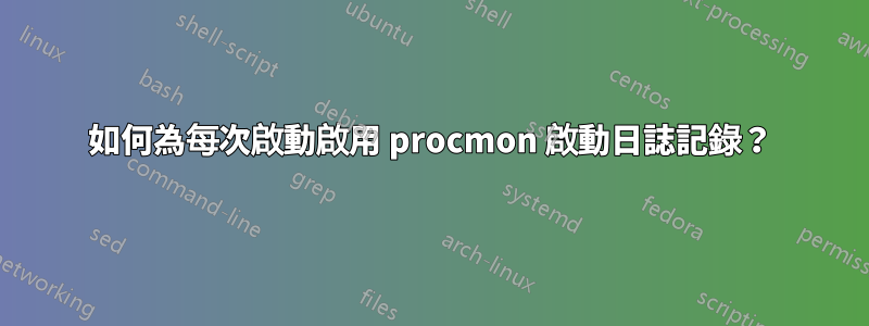 如何為每次啟動啟用 procmon 啟動日誌記錄？