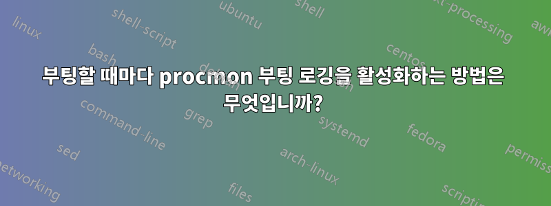 부팅할 때마다 procmon 부팅 로깅을 활성화하는 방법은 무엇입니까?