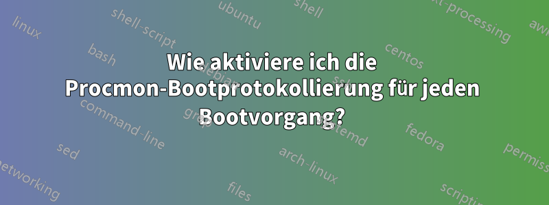 Wie aktiviere ich die Procmon-Bootprotokollierung für jeden Bootvorgang?