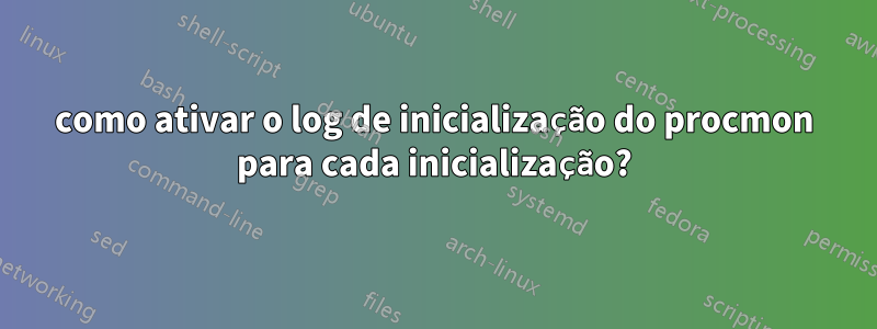 como ativar o log de inicialização do procmon para cada inicialização?