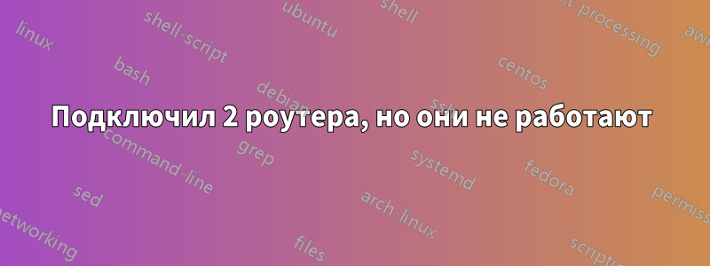 Подключил 2 роутера, но они не работают