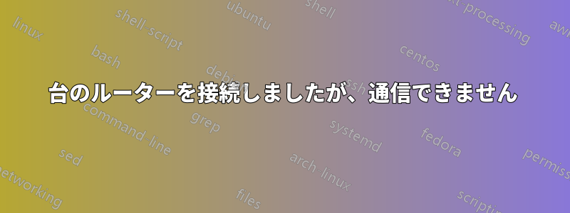 2台のルーターを接続しましたが、通信できません