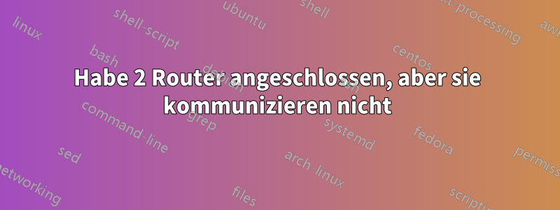 Habe 2 Router angeschlossen, aber sie kommunizieren nicht