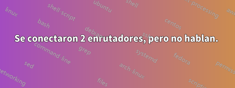 Se conectaron 2 enrutadores, pero no hablan.