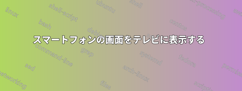 スマートフォンの画面をテレビに表示する 