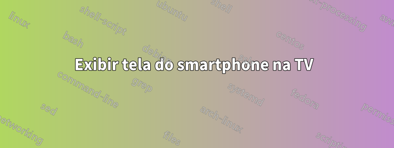 Exibir tela do smartphone na TV 