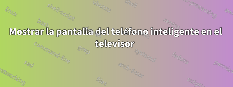 Mostrar la pantalla del teléfono inteligente en el televisor 