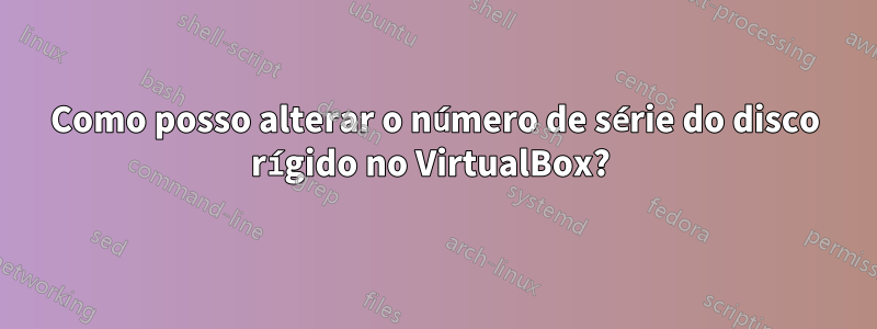 Como posso alterar o número de série do disco rígido no VirtualBox? 