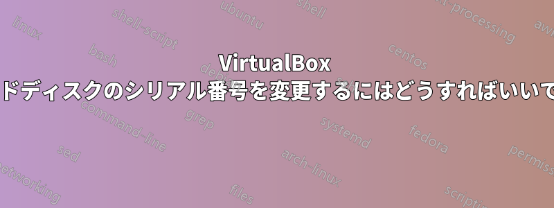 VirtualBox でハードディスクのシリアル番号を変更するにはどうすればいいですか? 