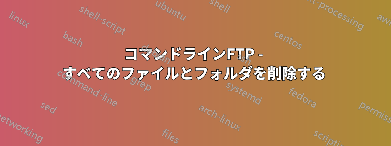 コマンドラインFTP - すべてのファイルとフォルダを削除する