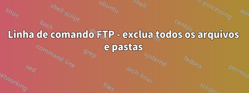 Linha de comando FTP - exclua todos os arquivos e pastas